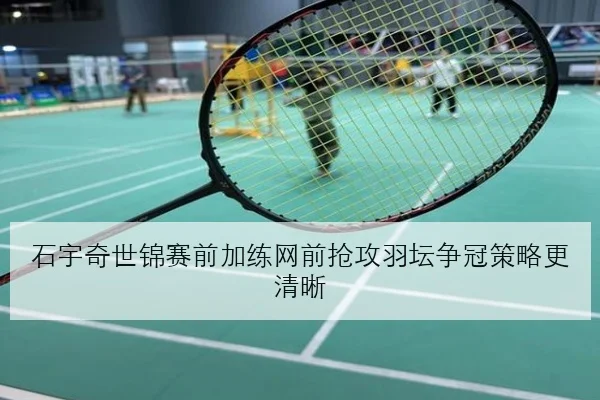 石宇奇世锦赛前加练网前抢攻羽坛争冠策略更清晰